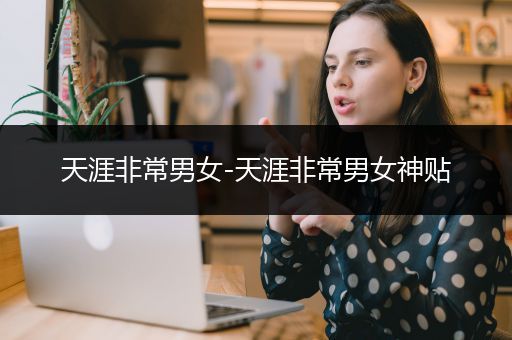 天涯非常男女-天涯非常男女神贴